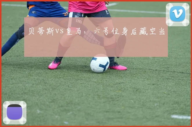 贝蒂斯vs皇马,六号位身后藏空当