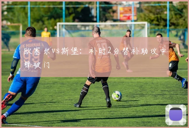 欧塞尔vs斯堡：补时2分替补助攻中锋破门