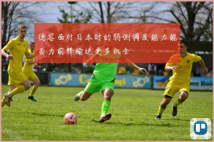 德容面对日本时的弱侧调度能力能否为前锋输送更多机会