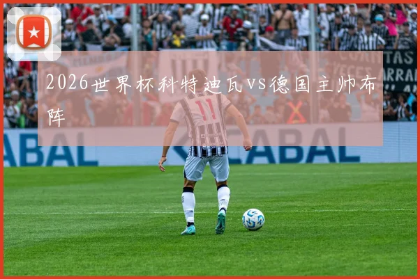 2026世界杯科特迪瓦vs德国主帅布阵
