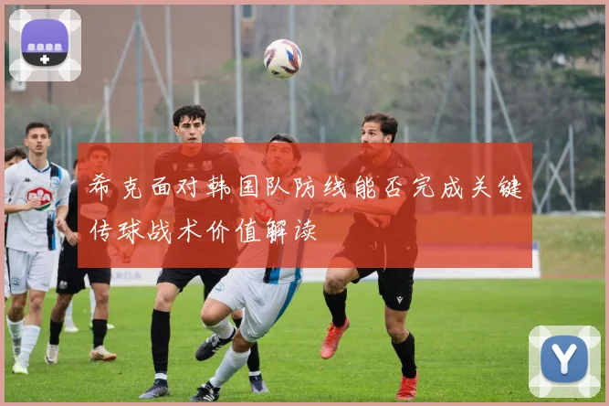 希克面对韩国队防线能否完成关键传球战术价值解读