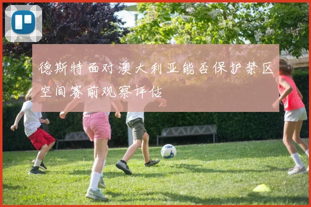 德斯特面对澳大利亚能否保护禁区空间赛前观察评估