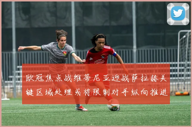 欧冠焦点战维蒂尼亚迎战萨拉赫关键区域处理或将限制对手纵向推进