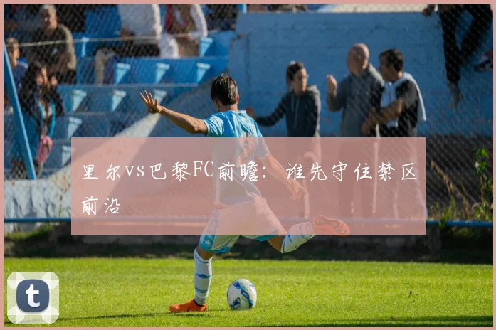 里尔vs巴黎FC前瞻:谁先守住禁区前沿
