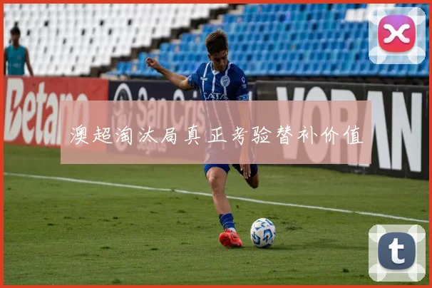 澳超淘汰局真正考验替补价值