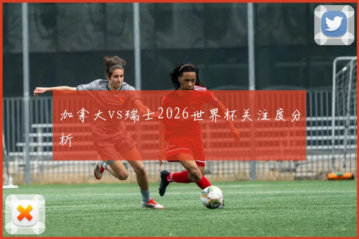 加拿大vs瑞士2026世界杯关注度分析
