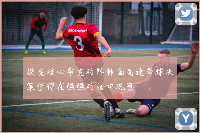 捷克核心希克对阵韩国高速带球决策值得在强强对话中观察