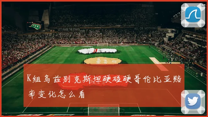 K组乌兹别克斯坦硬碰硬哥伦比亚赔率变化怎么看